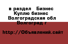  в раздел : Бизнес » Куплю бизнес . Волгоградская обл.,Волгоград г.